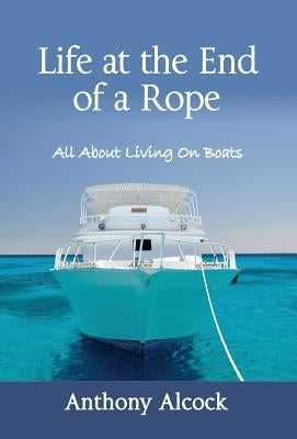 Life at the End of a Rope: All About Living On Boats by Alcock, Anthony