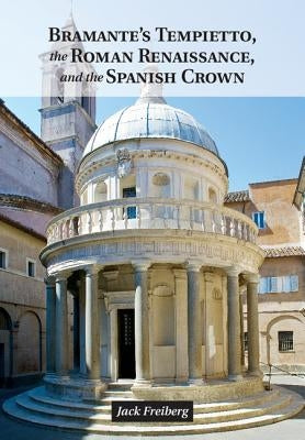 Bramante's Tempietto, the Roman Renaissance, and the Spanish Crown by Freiberg, Jack