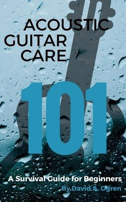 Acoustic Guitar Care 101: A Survival Guide for Beginners by Ogren, David a.