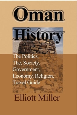 Oman History: The Politics, The, Society, Government, Economy, Religion, Travel Guide by Miller, Elliott