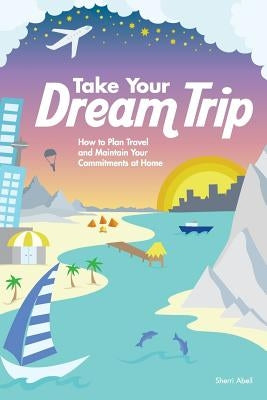 Take Your Dream Trip: How to Plan Travel and Maintain Your Commitments at Home by Abell, Sherri