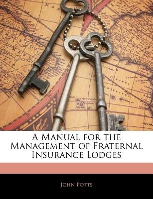 A Manual for the Management of Fraternal Insurance Lodges by Potts, John