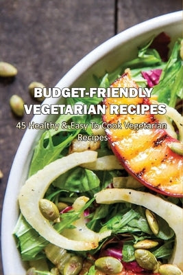 Budget-Friendly Vegetarian Recipes: 45 Healthy & Easy To Cook Vegetarian Recipes: Vegetarian Main Meals by Ugalde, Jamel