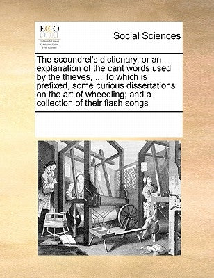 The Scoundrel's Dictionary, or an Explanation of the Cant Words Used by the Thieves, ... to Which Is Prefixed, Some Curious Dissertations on the Art o by Multiple Contributors