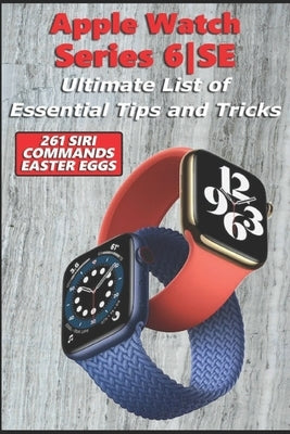 Apple Watch Series 6-SE - Ultimate List of Essential Tips and Tricks (261 Siri Commands/Easter Eggs) by Richardson, Nathan