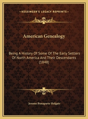 American Genealogy: Being A History Of Some Of The Early Settlers Of North America And Their Descendants (1848) by Holgate, Jerome Bonaparte