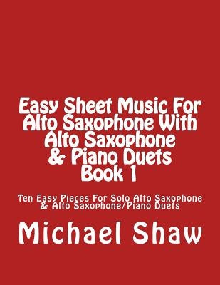 Easy Sheet Music For Alto Saxophone With Alto Saxophone & Piano Duets Book 1: Ten Easy Pieces For Solo Alto Saxophone & Alto Saxophone/Piano Duets by Shaw, Michael