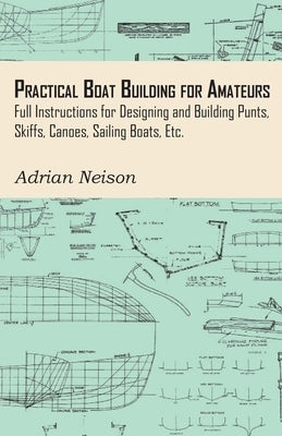 Practical Boat Building for Amateurs: Full Instructions for Designing and Building Punts, Skiffs, Canoes, Sailing Boats, Etc. by Neison, Adrian