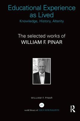 Educational Experience as Lived: Knowledge, History, Alterity: The Selected Works of William F. Pinar by Pinar, William F.