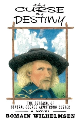 The Curse of Destiny: The Betrayal of General George Armstrong Custer by Wilhelmsen, Romain