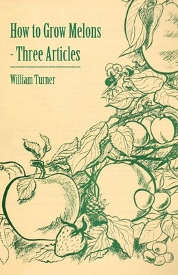 How to Grow Melons - Three Articles by Turner, William Turner