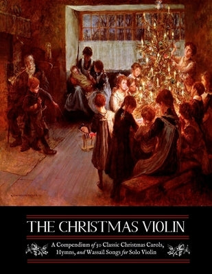 The Christmas Violin: A Compendium of Fifty Classic Christmas Carols, Hymns, and Wassailing Songs: For Solo Violin, Complete with Historical by Kellermeyer, M. Grant