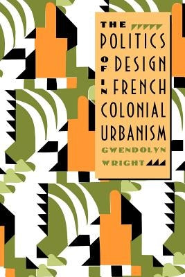 The Politics of Design in French Colonial Urbanism by Wright, Gwendolyn