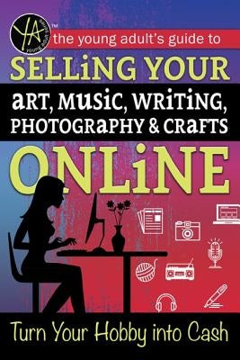 The Young Adult's Guide to Selling Your Art, Music, Writing, Photography, & Crafts Online: Turn Your Hobby Into Cash by O'Phelan, Ann Marie