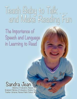 Teach Baby to Talk ... and Make Reading Fun: The Importance of Speech and Language in Learning to Read by Smith, Sandra Jean