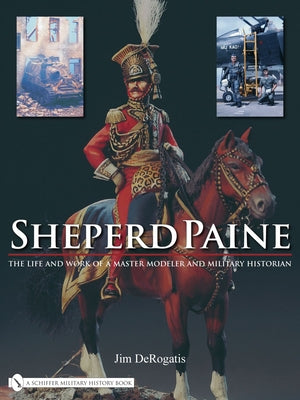 Sheperd Paine: The Life and Work of a Master Modeler and Military Historian by DeRogatis, Jim