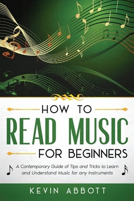 How to Read Music for Beginners: A Contemporary Guide of Tips and Tricks for Instruments by Abbott, Kevin