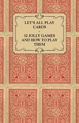 Let's All Play Cards - 12 Jolly Games and How to Play Them by Anon