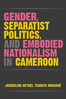 Gender, Separatist Politics, and Embodied Nationalism in Cameroon by Mougoué, Jacqueline-Bethel Tchouta