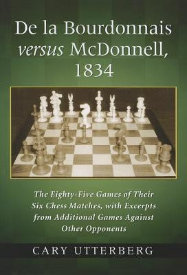 de la Bourdonnais Versus McDonnell, 1834: The Eighty-Five Games of Their Six Chess Matches, with Excerpts from Additional Games Against Other Opponent by Utterberg, Cary