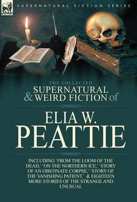 The Collected Supernatural and Weird Fiction of Elia W. Peattie: Twenty-Two Short Stories of the Strange and Unusual by Peattie, Elia W.