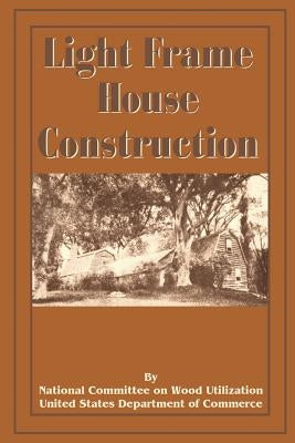 Light Frame House Construction: Technical Information for the Use of Apprentice and Journeyman Carpenters by National Committee on Wood Utilization U