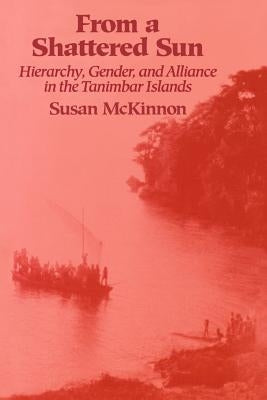 From a Shattered Sun: Hierarchy, Gender, and Alliance in the Tanimbar Islands by McKinnon, Susan