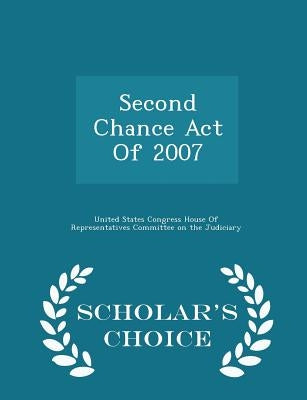 Second Chance Act of 2007 - Scholar's Choice Edition by United States Congress House of Represen