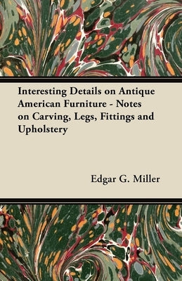 Interesting Details on Antique American Furniture - Notes on Carving, Legs, Fittings and Upholstery by Miller, Edgar G.