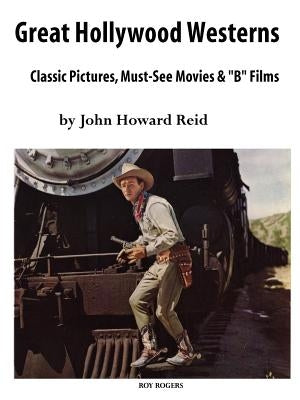 Great Hollywood Westerns: Classic Pictures, Must-See Movies and 'b' Films by Reid, John Howard