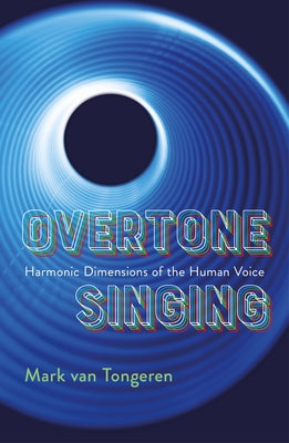 Overtone Singing: Harmonic Dimensions of the Human Voice by Van Tongeren, Mark