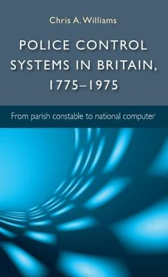 Police control systems in Britain, 1775-1975: From parish constable to national computer by Williams, Chris