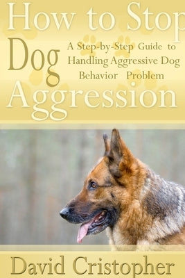 How to Stop Dog Aggression: A Step-By-Step Guide to Handling Aggressive Dog Behavior Problem by Christopher, David