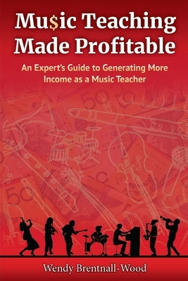 Music Teaching Made Profitable: An Expert's Guide to Generating More Income as a Music Teacher by Brentnall-Wood, Wendy