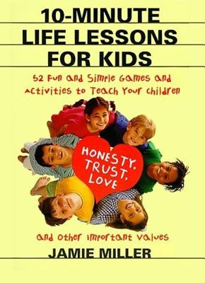 10-Minute Life Lessons for Kids: 52 Fun and Simple Games and Activities to Teach Your Child Honesty, Trust, Love, and Other Important Values by Miller, Jamie C.