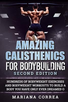 AMAZING CALISTHENICS For BODYBUILDING SECOND EDITION: HUNDREDS OF BODYWEIGHT EXERCISES AND BODYWEIGHT WORKOUTS TO BUILD a BODY YOU HAVE ONLY EVER DREA by Correa, Mariana