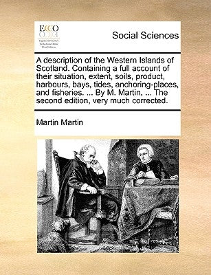 A Description of the Western Islands of Scotland. Containing a Full Account of Their Situation, Extent, Soils, Product, Harbours, Bays, Tides, Anchori by Martin, Martin, Jose