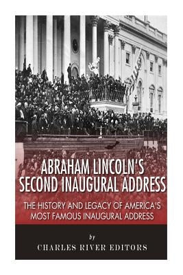 Abraham Lincoln's Second Inaugural Address: The History and Legacy of America's Most Famous Inaugural Address by Charles River Editors