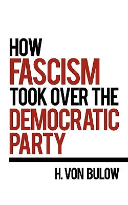 How Fascism Took Over the Democratic Party by Von Bulow, H.