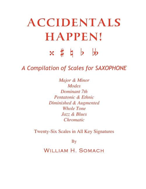 ACCIDENTALS HAPPEN! A Compilation of Scales for Saxophone Twenty-Six Scales in All Key Signatures: Major & Minor, Modes, Dominant 7th, Pentatonic & Et by Somach, William H.