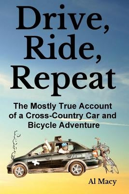 Drive, Ride, Repeat: The Mostly True Account of a Cross-Country Car and Bicycle Adventure by Macy, Al