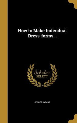 How to Make Individual Dress-forms .. by Weant, George