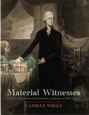 Material Witnesses: Domestic Architecture and Plantation Landscapes in Early Virginia by Wells, Camille