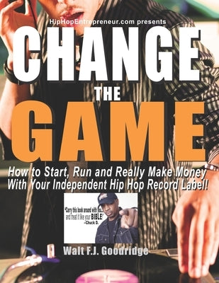 Change the Game: How to start, run and really make money with your independent Hip Hop record label by Goodridge, Walt F. J.