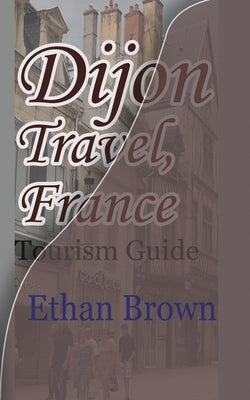 Dijon Travel, France: Tourism Guide by Brown, Ethan