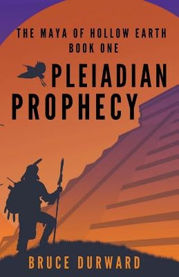 Pleiadian Prophecy: The Maya of Hollow Earth Book One by Durward, Bruce