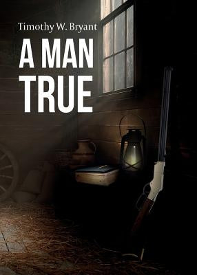 A Man True by Bryant, Timothy W.