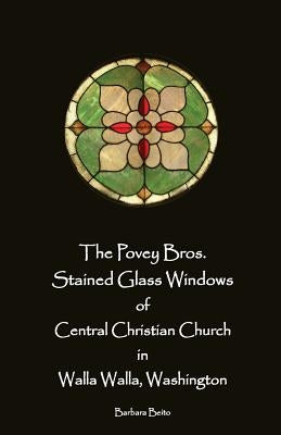 The Povey Bros. Stained Glass Windows of Central Christian Church in Walla Walla by Beito, Barbara