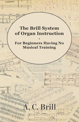 The Brill System of Organ Instruction - For Beginners Having No Musical Training - With Registrations for the Hammond Organ, Pipe Organ, and Direction by Brill, A. C.