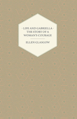 Life and Gabriella - The Story of a Woman's Courage by Glasgow, Ellen